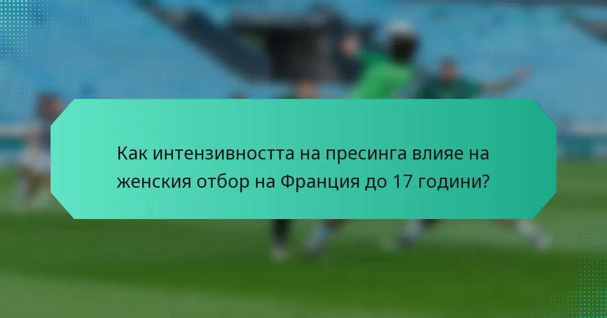 Как интензивността на пресинга влияе на женския отбор на Франция до 17 години?