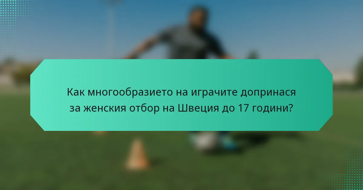 Как многообразието на играчите допринася за женския отбор на Швеция до 17 години?