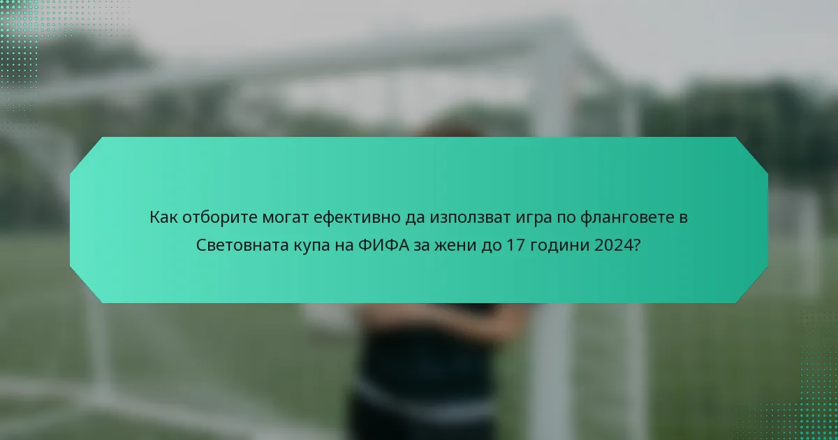 Как отборите могат ефективно да използват игра по фланговете в Световната купа на ФИФА за жени до 17 години 2024?