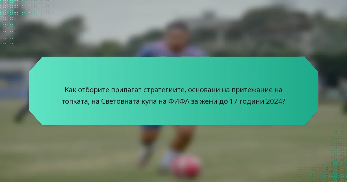 Как отборите прилагат стратегиите, основани на притежание на топката, на Световната купа на ФИФА за жени до 17 години 2024?