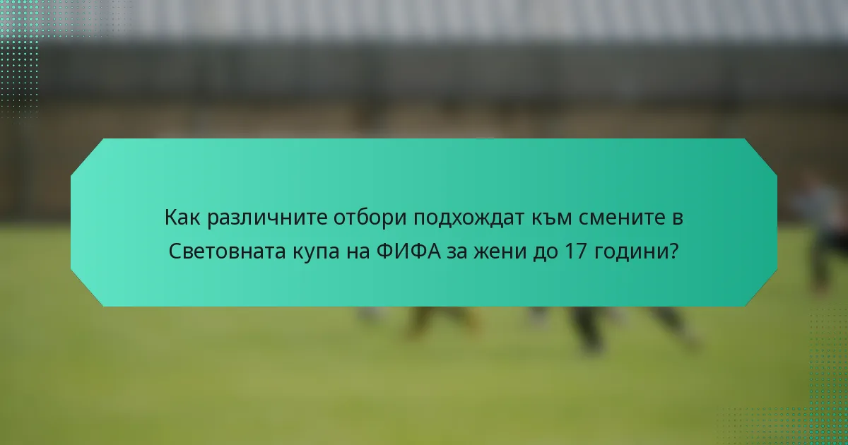Как различните отбори подхождат към смените в Световната купа на ФИФА за жени до 17 години?
