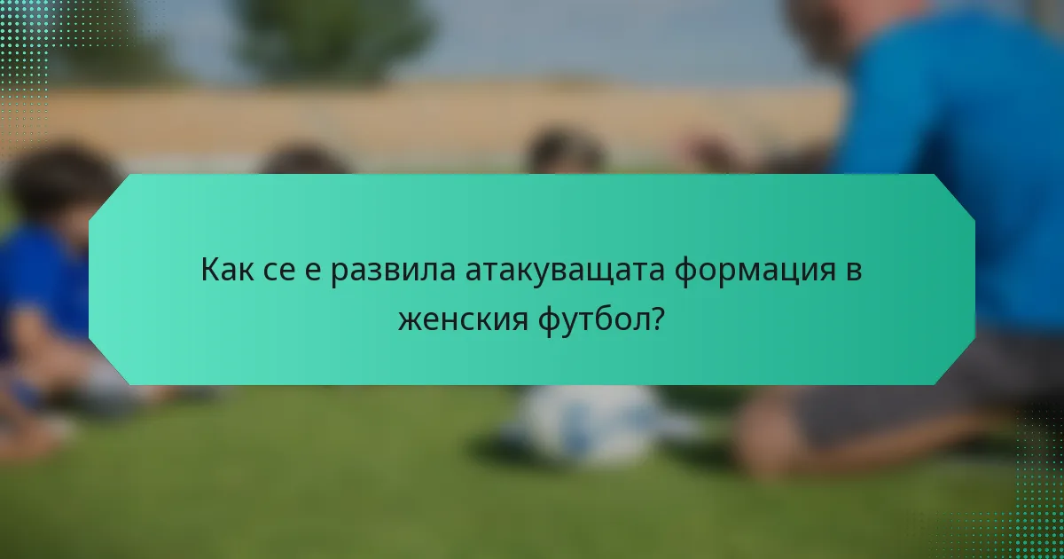 Как се е развила атакуващата формация в женския футбол?