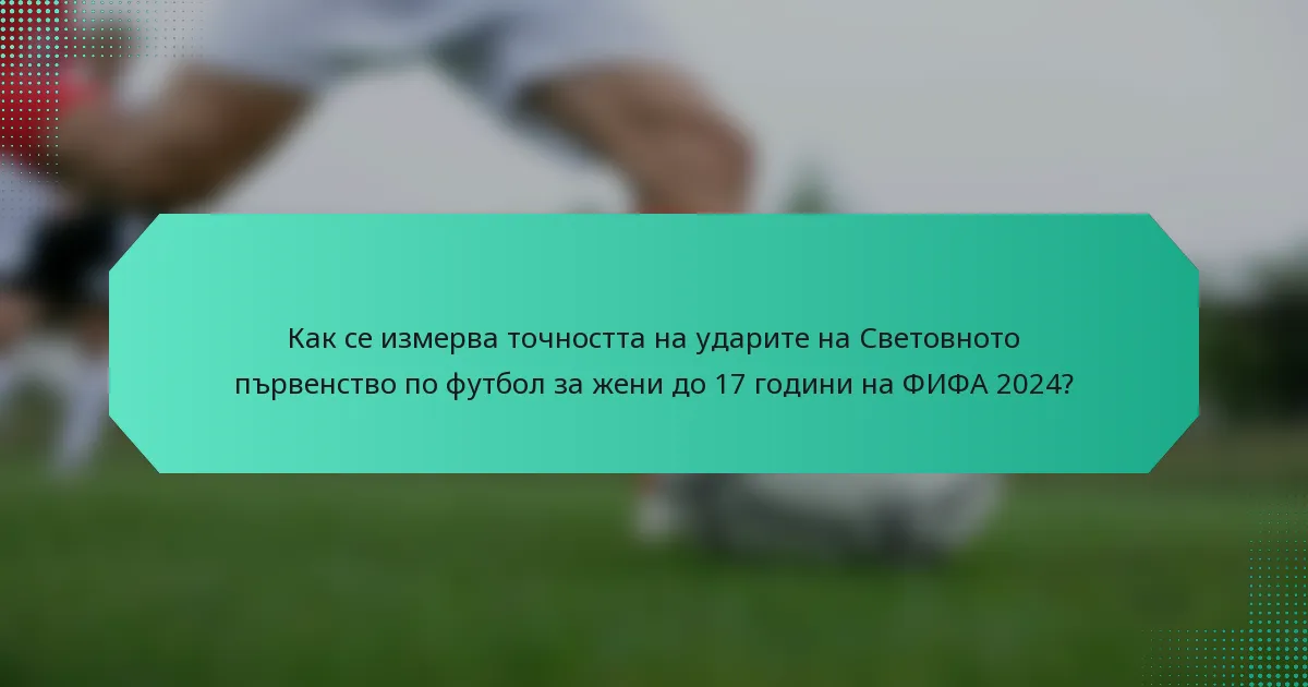 Как се измерва точността на ударите на Световното първенство по футбол за жени до 17 години на ФИФА 2024?