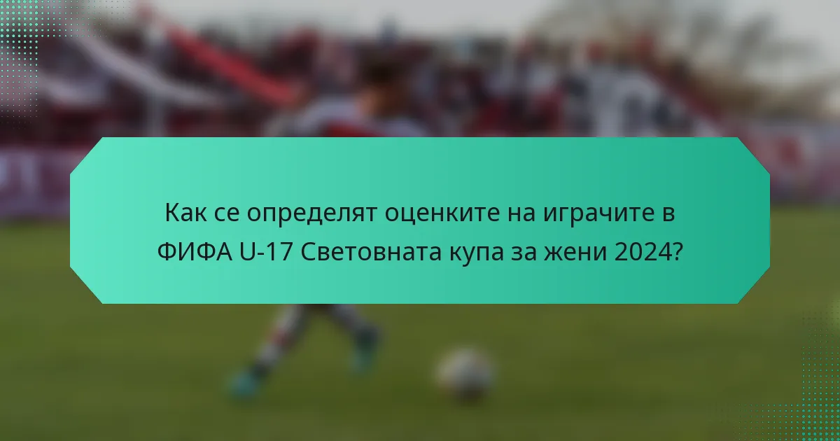 Как се определят оценките на играчите в ФИФА U-17 Световната купа за жени 2024?