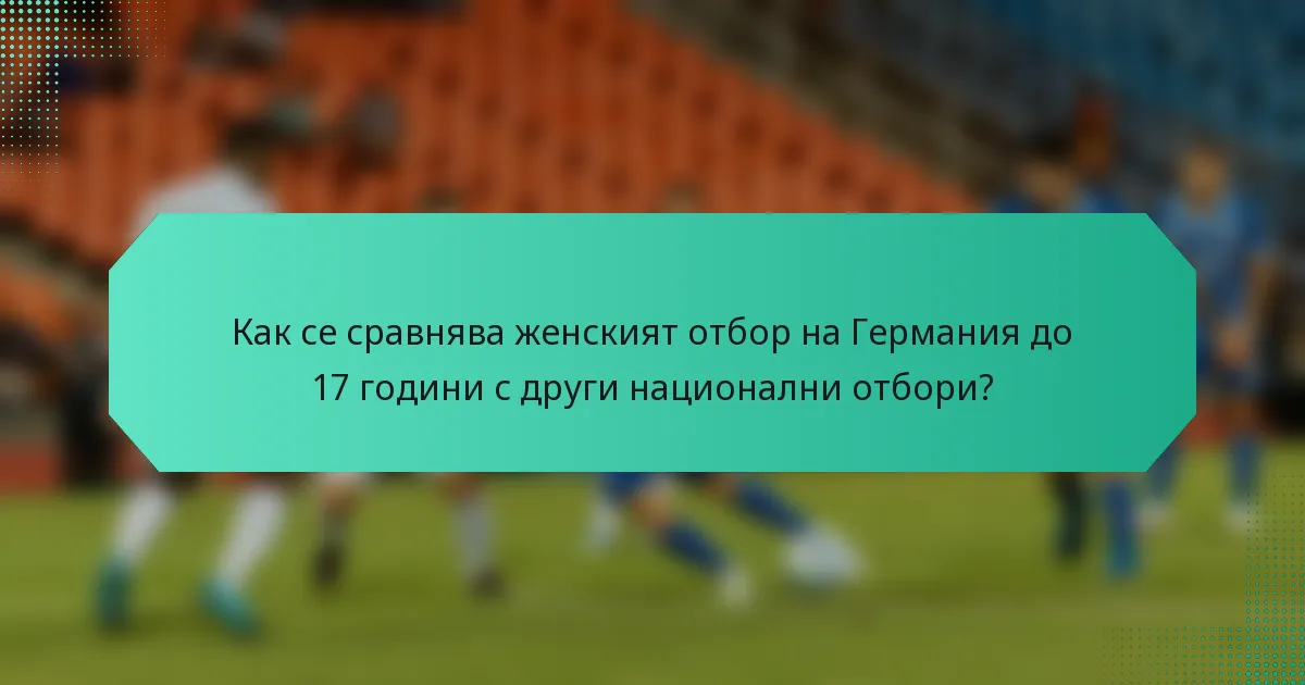 Как се сравнява женският отбор на Германия до 17 години с други национални отбори?