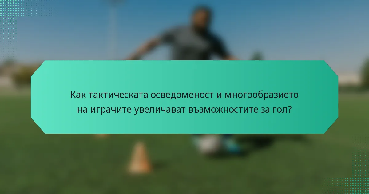 Как тактическата осведоменост и многообразието на играчите увеличават възможностите за гол?