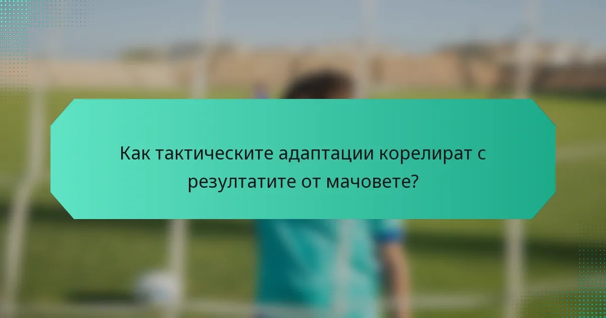 Как тактическите адаптации корелират с резултатите от мачовете?