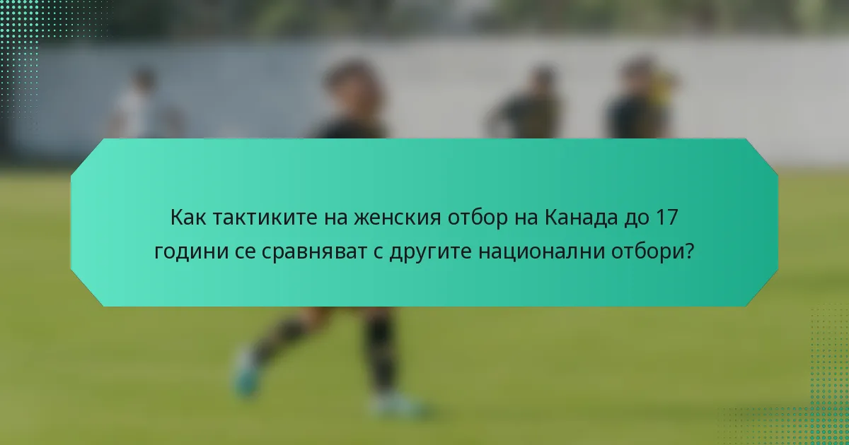 Как тактиките на женския отбор на Канада до 17 години се сравняват с другите национални отбори?