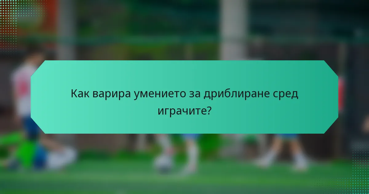 Как варира умението за дриблиране сред играчите?