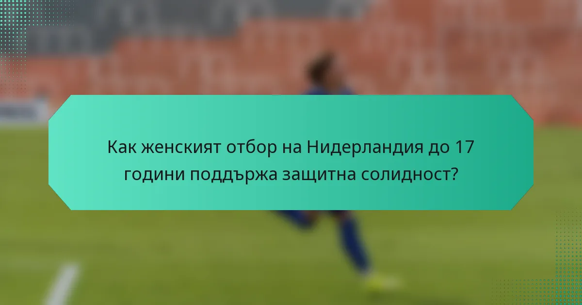 Как женският отбор на Нидерландия до 17 години поддържа защитна солидност?
