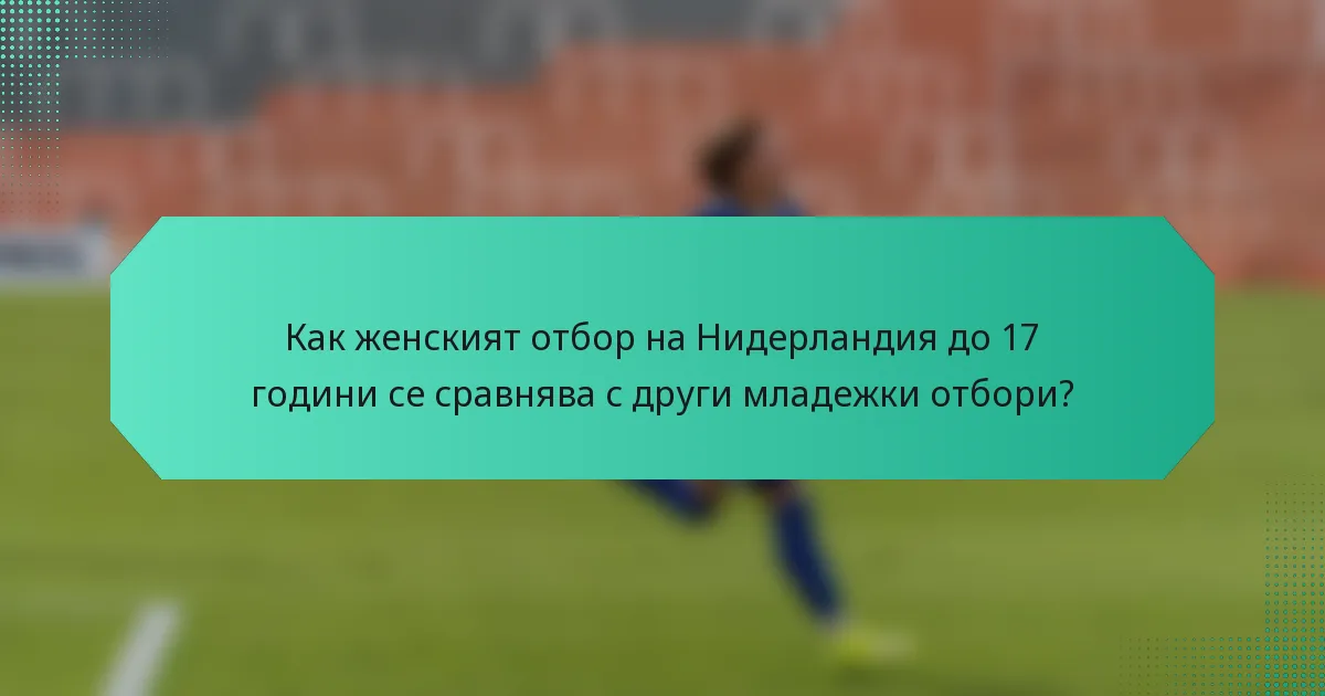 Как женският отбор на Нидерландия до 17 години се сравнява с други младежки отбори?