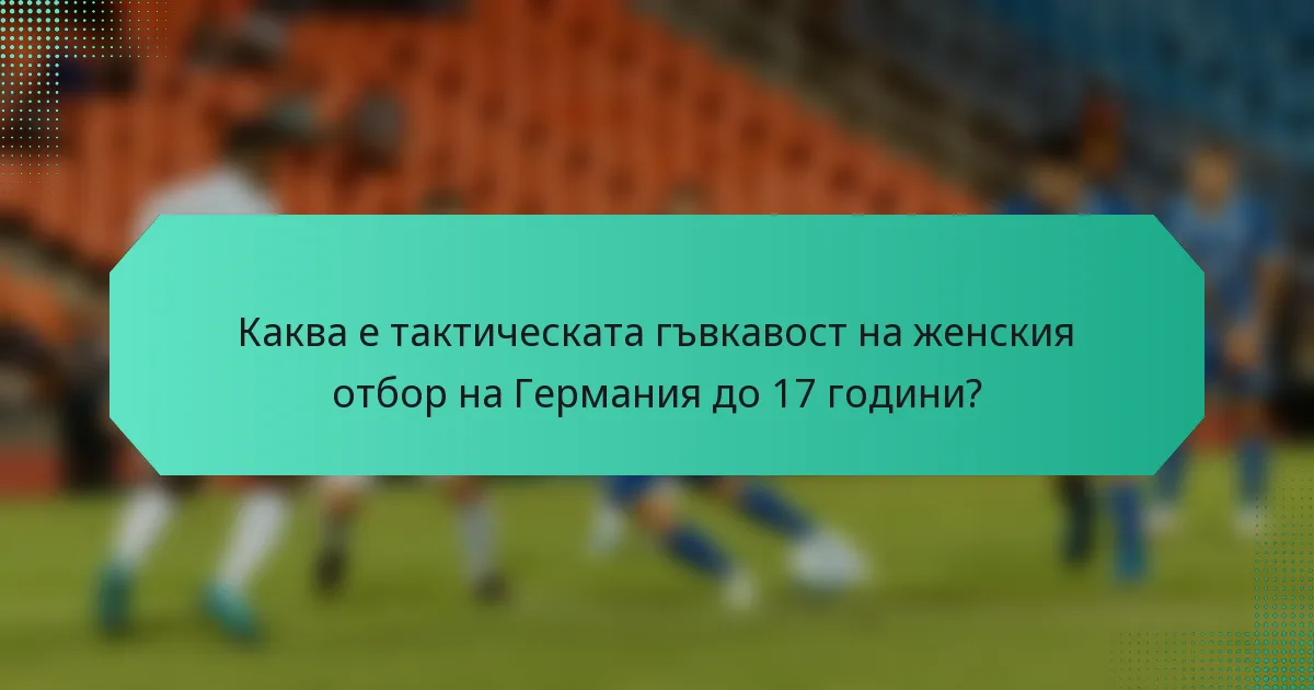 Каква е тактическата гъвкавост на женския отбор на Германия до 17 години?