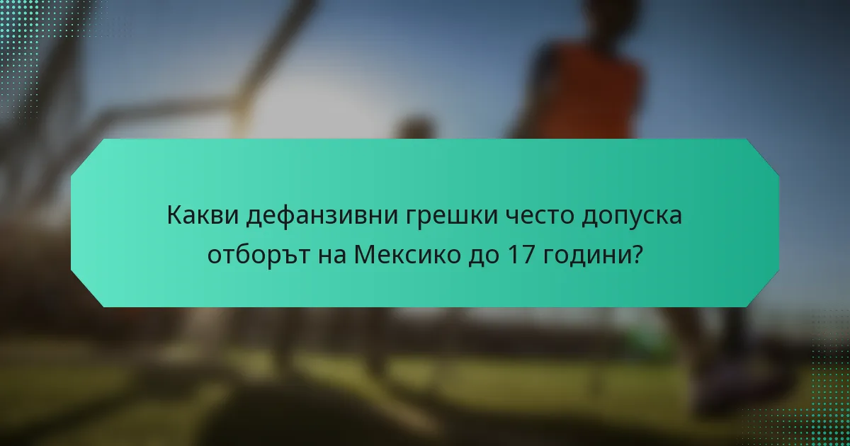 Какви дефанзивни грешки често допуска отборът на Мексико до 17 години?