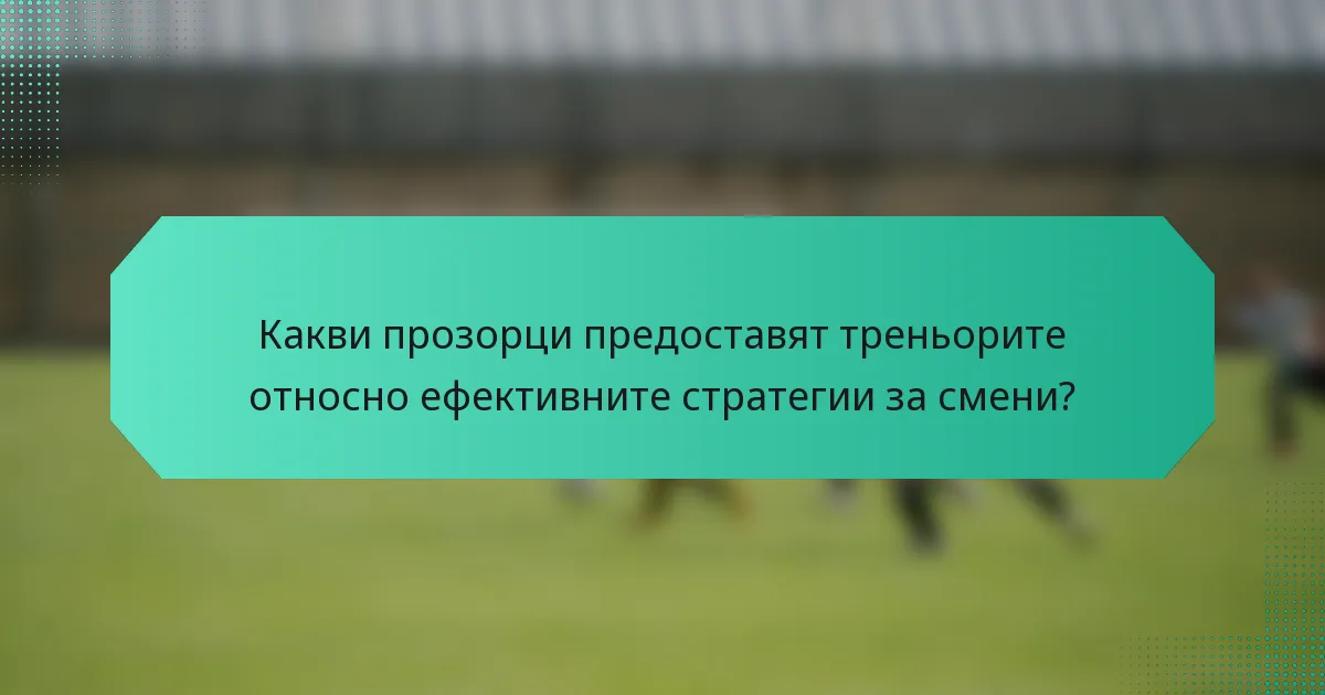 Какви прозорци предоставят треньорите относно ефективните стратегии за смени?