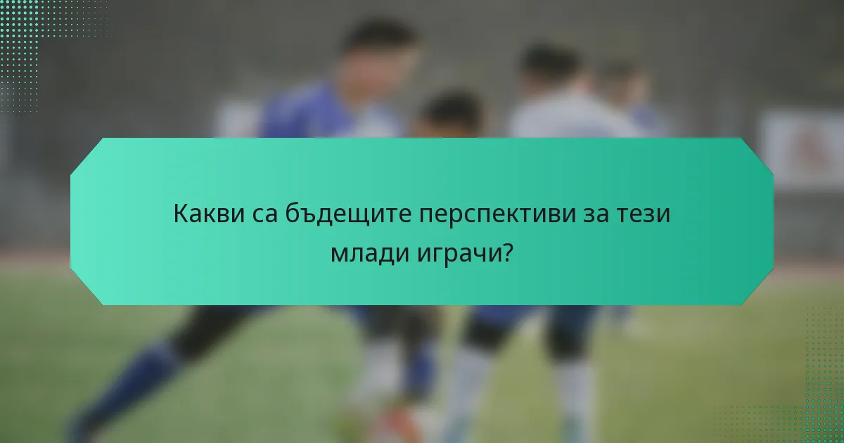 Какви са бъдещите перспективи за тези млади играчи?