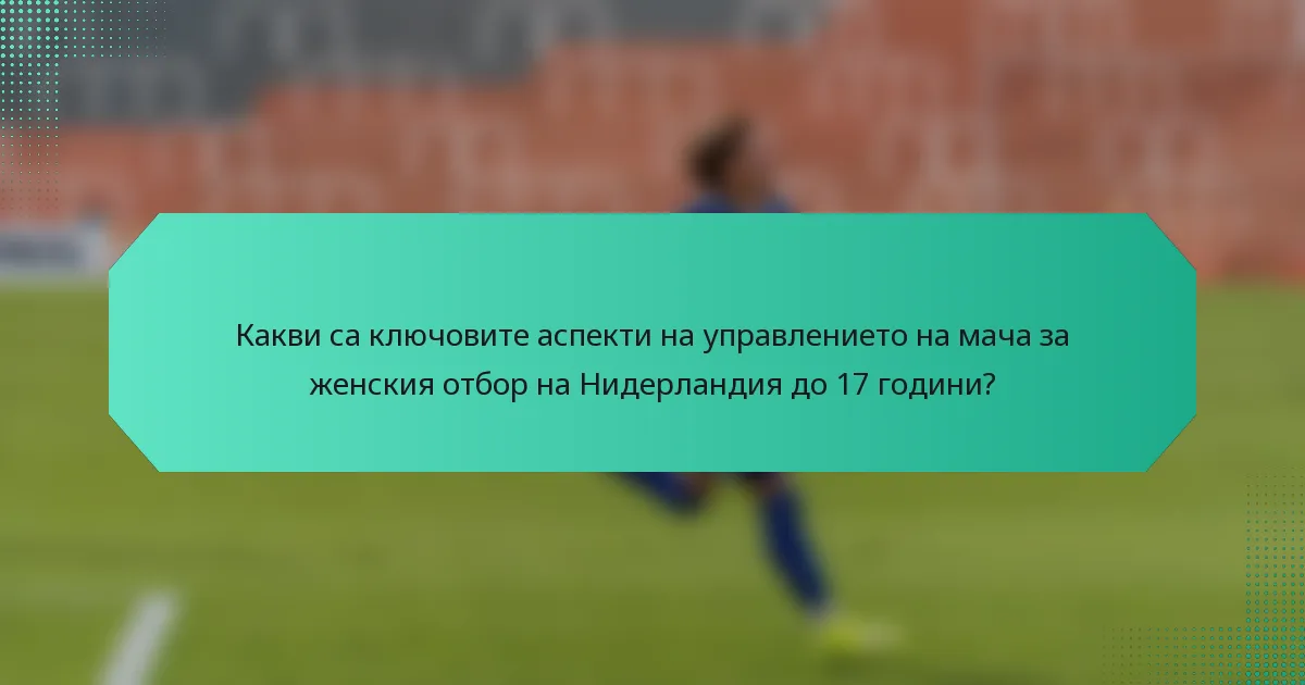 Какви са ключовите аспекти на управлението на мача за женския отбор на Нидерландия до 17 години?