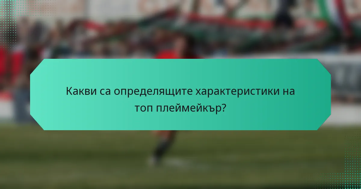 Какви са определящите характеристики на топ плеймейкър?