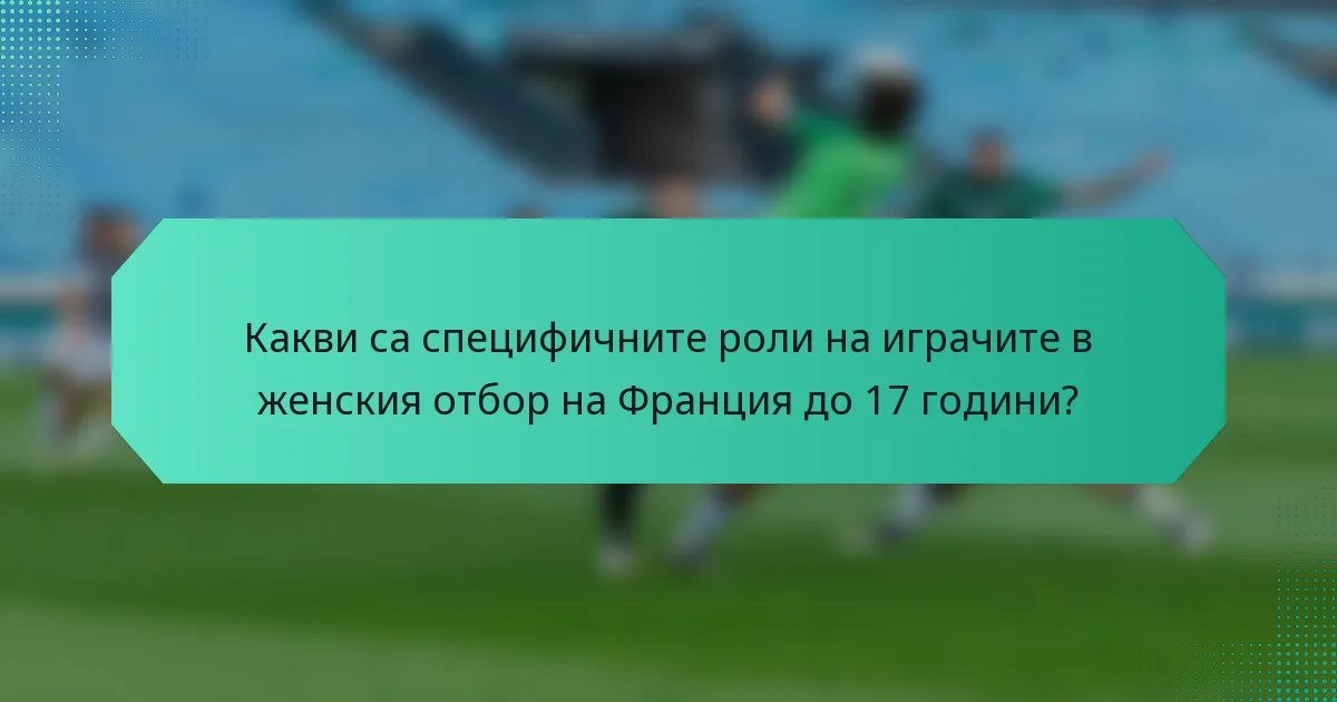 Какви са специфичните роли на играчите в женския отбор на Франция до 17 години?