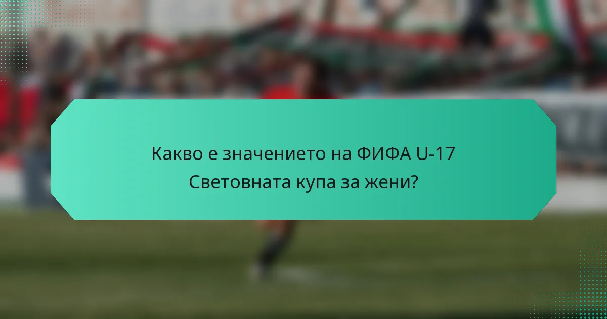 Какво е значението на ФИФА U-17 Световната купа за жени?