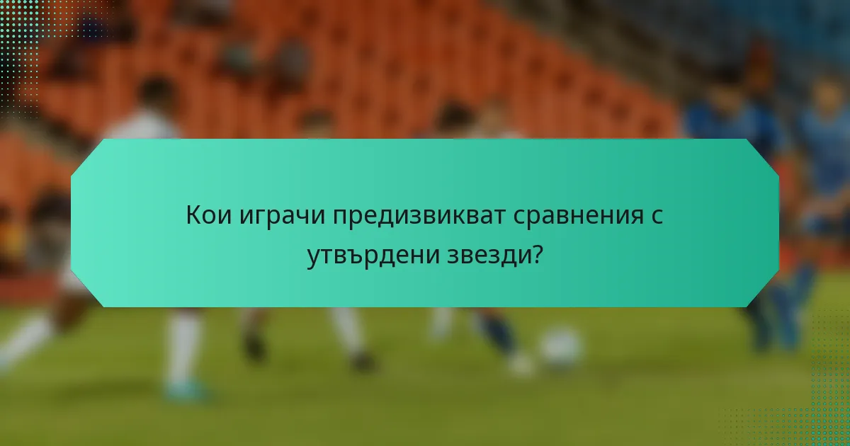 Кои играчи предизвикват сравнения с утвърдени звезди?