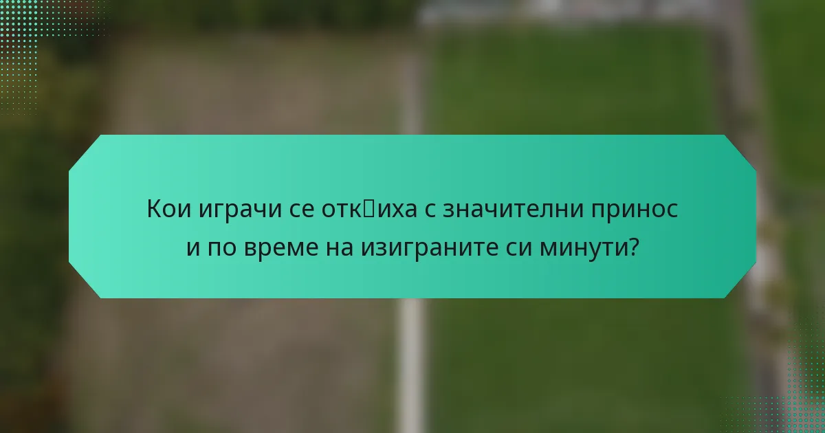 Кои играчи се отк突иха с значителни приноси по време на изиграните си минути?
