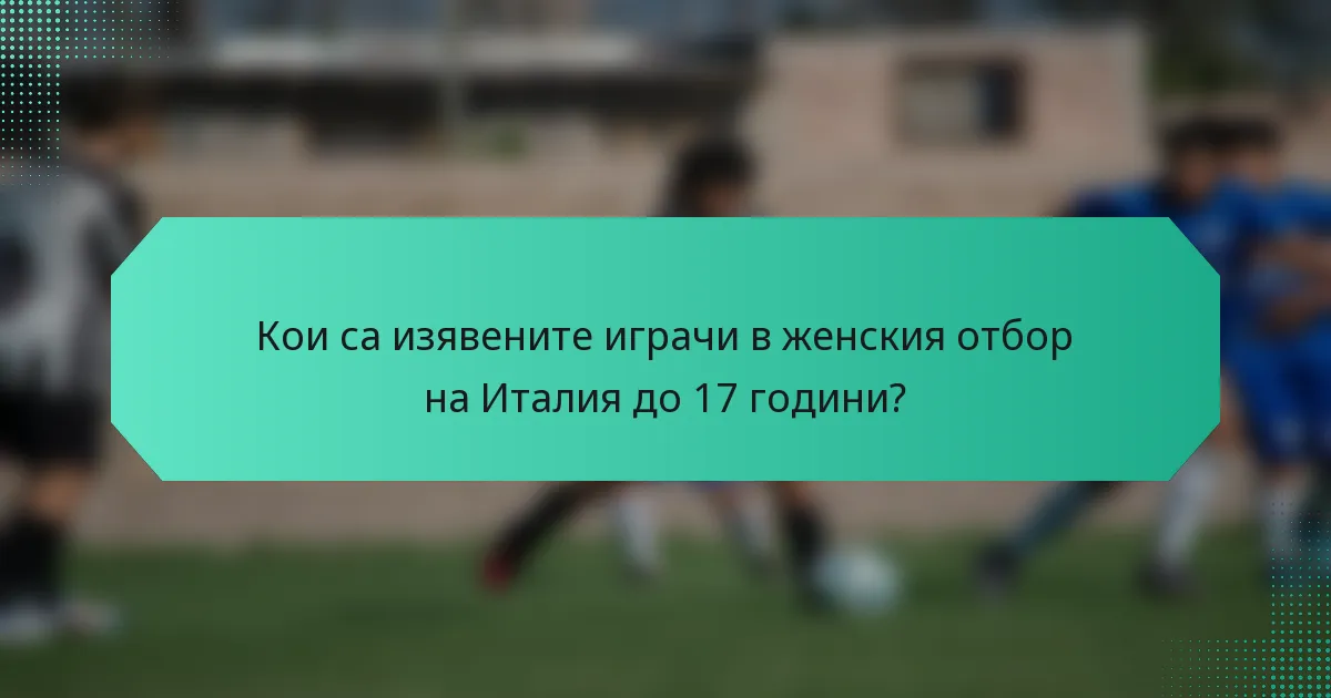 Кои са изявените играчи в женския отбор на Италия до 17 години?